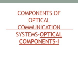 COMPONENTS OF
OPTICAL
COMMUNICATION
SYSTEMS-OPTICAL
COMPONENTS-I
 