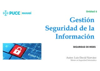 Gestión
Seguridad de la
Información
Autor: Luis David Narváez
Máster en Seguridad Informática
Unidad 6
SEGURIDAD DE REDES
 