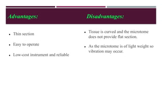 Advantages: Disadvantages:
 Thin section
 Easy to operate
 Low-cost instrument and reliable
 Tissue is curved and the microtome
does not provide flat section.
 As the microtome is of light weight so
vibration may occur.
 