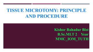TISSUE MICROTOMY: PRINCIPLE
AND PROCEDURE
Kishor Bahadur Bist
B.Sc.MLT 2 Year
MMC_IOM_TUTH
 