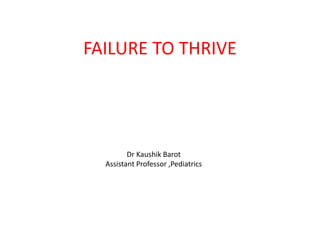 FAILURE TO THRIVE
Dr Kaushik Barot
Assistant Professor ,Pediatrics
 