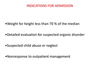 INDICATIONS FOR ADMISSION
•Weight for height less than 70 % of the median
•Detailed evaluation for suspected organic disorder
•Suspected child abuse or neglect
•Nonresponse to outpatient management
 