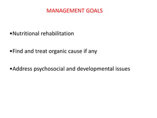 MANAGEMENT GOALS
•Nutritional rehabilitation
•Find and treat organic cause if any
•Address psychosocial and developmental issues
 