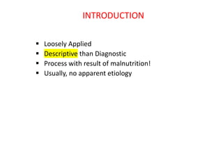 INTRODUCTION
 Loosely Applied
 Descriptive than Diagnostic
 Process with result of malnutrition!
 Usually, no apparent etiology
 