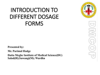 INTRODUCTION TO
DIFFERENT DOSAGE
FORMS
Presented by:
Mr. Parimal Hadge
Datta Meghe Institute of Medical Science(DU)
Salod(H);Sawangi(M); Wardha:
 