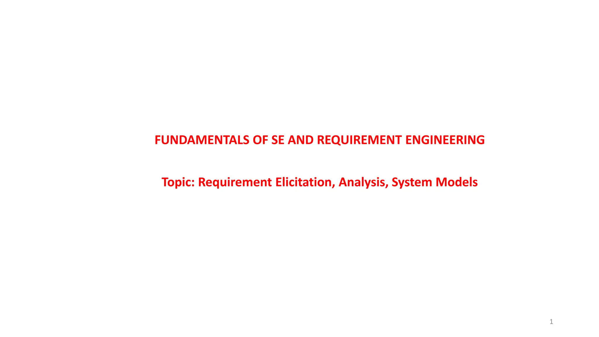 FUNDAMENTALS OF SE AND REQUIREMENT ENGINEERING
Topic: Requirement Elicitation, Analysis, System Models
1
 