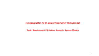 FUNDAMENTALS OF SE AND REQUIREMENT ENGINEERING
Topic: Requirement Elicitation, Analysis, System Models
1
 