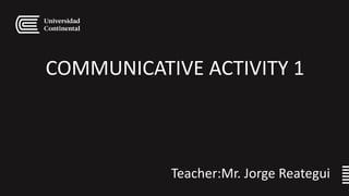 COMMUNICATIVE ACTIVITY 1
Teacher:Mr. Jorge Reategui
 