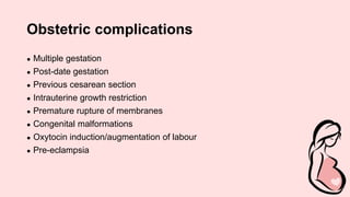 Obstetric complications
● Multiple gestation
● Post-date gestation
● Previous cesarean section
● Intrauterine growth restriction
● Premature rupture of membranes
● Congenital malformations
● Oxytocin induction/augmentation of labour
● Pre-eclampsia
 