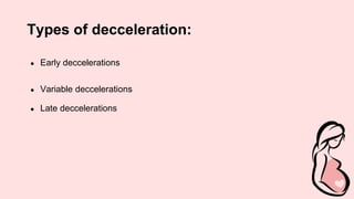 Types of decceleration:
● Early deccelerations
● Variable deccelerations
● Late deccelerations
 