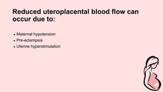 Reduced uteroplacental blood flow can
occur due to:
● Maternal hypotension
● Pre-eclampsia
● Uterine hyperstimulation
 