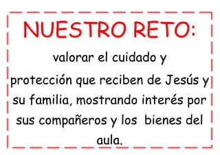 NUESTRO RETO:
valorar el cuidado y
protección que reciben de Jesús y
su familia, mostrando interés por
sus compañeros y los bienes del
aula.
 
