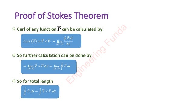 Proof of Stokes Theorem
❖ Curl of any function 𝑷 can be calculated by
❖ So further calculation can be done by
❖ So for total length
𝐶𝑢𝑟𝑙 𝑃 = ∇ × 𝑃 = lim
∆𝑆→0
‫ׯ‬ 𝑃 𝑑𝑙
∆𝑆
⇒ lim
∆𝑆→0
∇ × 𝑃 ∆𝑆 = lim
∆𝑆→0
ර 𝑃 𝑑𝑙
ර 𝑃. 𝑑𝑙 = න ∇ × 𝑃 𝑑𝑆
E
n
g
i
n
e
e
r
i
n
g
F
u
n
d
a
 
