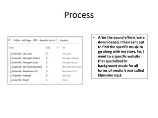 Process
• After the sound effects were
downloaded, I then sent out
to find the specific music to
go along with my story. So, I
went to a specific website
that specialized in
background music for all
forms of media it was called
khinsider mp3.
 