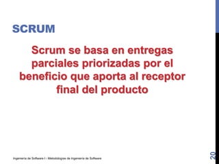 Ingeniería de Software I - Metodologías de Ingeniería de Software
SCRUM
Scrum se basa en entregas
parciales priorizadas por el
beneficio que aporta al receptor
final del producto
20
 