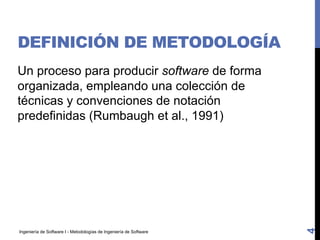 Ingeniería de Software I - Metodologías de Ingeniería de Software
DEFINICIÓN DE METODOLOGÍA
Un proceso para producir software de forma
organizada, empleando una colección de
técnicas y convenciones de notación
predefinidas (Rumbaugh et al., 1991)
4
 