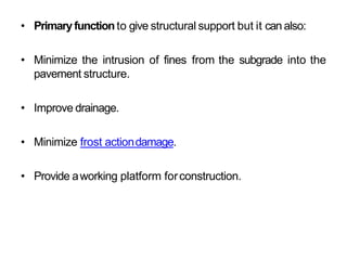 • Primaryfunctionto give structural support but it can also:
• Minimize the intrusion of fines from the subgrade into the
pavement structure.
• Improve drainage.
• Minimize frost actiondamage.
• Provide aworking platform forconstruction.
 