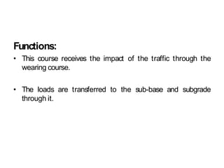 Functions:
• This course receives the impact of the traffic through the
wearing course.
• The loads are transferred to the sub-base and subgrade
through it.
 