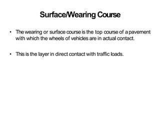 Surface/WearingCourse
• Thewearing or surface course is the top course of apavement
with which the wheels of vehicles are in actual contact.
• This is the layer in direct contact with traffic loads.
 
