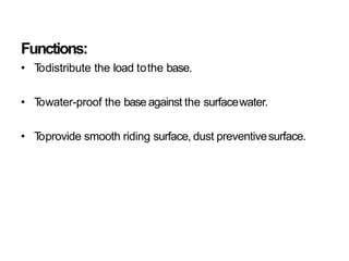 Functions:
• T
odistribute the load tothe base.
• T
owater-proof the baseagainst the surfacewater.
• T
oprovide smooth riding surface, dust preventivesurface.
 