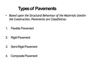 Typesof Pavements
• Based upon the Structural Behaviour of the Materials Usedin
the Construction, Pavements are Classifiedas:
1. Flexible Pavement
2. Rigid Pavement
3. Semi-RigidPavement
4. CompositePavement
 