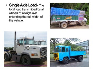 • SingleAxleLoad- The
total load transmitted by all
wheels of asingle axle
extending the full width of
the vehicle.
 