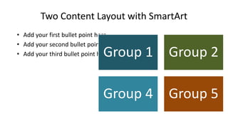 Two Content Layout with SmartArt
• Add your first bullet point here
• Add your second bullet point here
• Add your third bullet point here
Group 1 Group 2
Group 4 Group 5
 