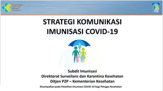 Disampaikan pada Pelatihan Imunisasi COVID-19 bagi Petugas Kesehatan
STRATEGI KOMUNIKASI
IMUNISASI COVID-19
Subdit Imunisasi
Direktorat Surveilans dan Karantina Kesehatan
Ditjen P2P – Kementerian Kesehatan
 