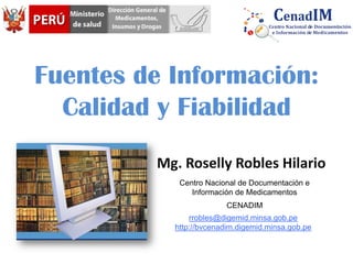 Fuentes de Información:
Calidad y Fiabilidad
Mg. Roselly Robles Hilario
rrobles@digemid.minsa.gob.pe
http://bvcenadim.digemid.minsa.gob.pe
Centro Nacional de Documentación e
Información de Medicamentos
CENADIM
 