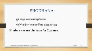 SHODHANA
तुथं पवचूण्यर िल्वे नवपनम्बुकोत्थवारा।
िररिेषयेद् पद्वयामं रसतन्त्रकमरपवज्ञ: ॥ (RT 21/106)
Nimbu swarasa bhavana for 2 yaama
7/19/2022
Dr.Saranya Sasi MD(Ayu) Dept.of RSBK SSRAMC & H Inchal Belgaum 13
 