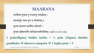 MAARANA
िलोपन्मतं तुत्थकं तु गन्धकन्तु िलाद्धरकम् ।
िरावसंिुटे न्यस्य मृदा च िररलेियेत् ॥
िुटत्रयं प्रदातव्यं स्वल्िैरेव वनोत्िलै: ।
तुत्थकं मृपतमाप्नोपत वापन्तर्भ्ान्त्यापदवपजरतम् ॥ (RT 21/125-126)
1 pala(48gms) Sudha tuttha + ½ pala (24gms) shudha
gandhaka  sharava samputa  1 laghu puta × 3
7/19/2022
Dr.Saranya Sasi MD(Ayu) Dept.of RSBK SSRAMC & H Inchal Belgaum 15
 