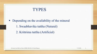 TYPES
 Depending on the availability of the mineral
1. Swaabhavika tuttha (Natural)
2. Krittrima tuttha (Artificial)
7/19/2022
Dr.Saranya Sasi MD(Ayu) Dept.of RSBK SSRAMC & H Inchal Belgaum 8
 