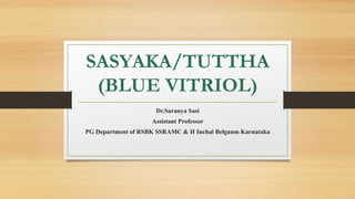 SASYAKA/TUTTHA
(BLUE VITRIOL)
Dr.Saranya Sasi
Assistant Professor
PG Department of RSBK SSRAMC & H Inchal Belgaum Karnataka
 