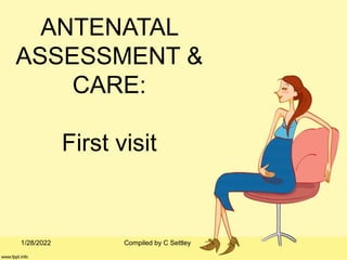 ANTENATAL
ASSESSMENT &
CARE:
First visit
1/28/2022 Compiled by C Settley
 