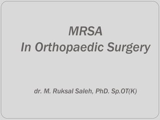 MRSA
In Orthopaedic Surgery
dr. M. Ruksal Saleh, PhD. Sp.OT(K)
 