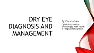 DRY EYE
DIAGNOSIS AND
MANAGEMENT
By: Qurat-ul-ain
Ophthalmic Medical
Technologist/ MBA Health
& Hospital management
 