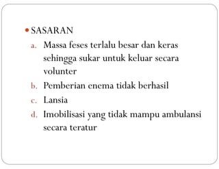  SASARAN
a. Massa feses terlalu besar dan keras
sehingga sukar untuk keluar secara
volunter
b. Pemberian enema tidak berhasil
c. Lansia
d. Imobilisasi yang tidak mampu ambulansi
secara teratur
 