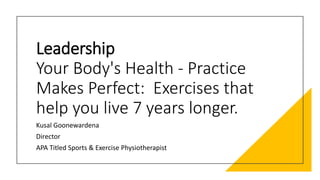 Leadership
Your Body's Health - Practice
Makes Perfect: Exercises that
help you live 7 years longer.
Kusal Goonewardena
Director
APA Titled Sports & Exercise Physiotherapist
 