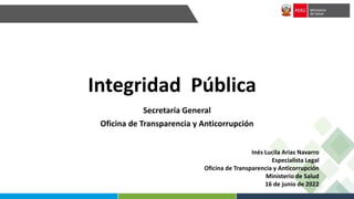 Integridad Pública
Secretaría General
Oficina de Transparencia y Anticorrupción
Inés Lucila Arias Navarro
Especialista Legal
Oficina de Transparencia y Anticorrupción
Ministerio de Salud
16 de junio de 2022
 