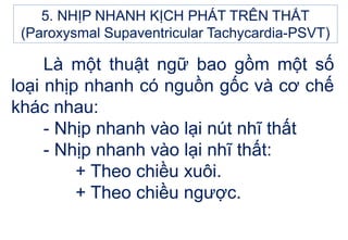 Là một thuật ngữ bao gồm một số
loại nhịp nhanh có nguồn gốc và cơ chế
khác nhau:
- Nhịp nhanh vào lại nút nhĩ thất
- Nhịp nhanh vào lại nhĩ thất:
+ Theo chiều xuôi.
+ Theo chiều ngược.
5. NHỊP NHANH KỊCH PHÁT TRÊN THẤT
(Paroxysmal Supaventricular Tachycardia-PSVT)
 
