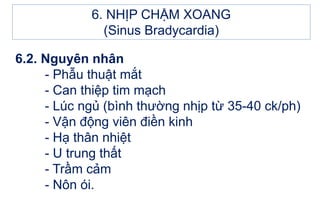 6.2. Nguyên nhân
- Phẫu thuật mắt
- Can thiệp tim mạch
- Lúc ngủ (bình thường nhịp từ 35-40 ck/ph)
- Vận động viên điền kinh
- Hạ thân nhiệt
- U trung thất
- Trầm cảm
- Nôn ói.
6. NHỊP CHẬM XOANG
(Sinus Bradycardia)
 