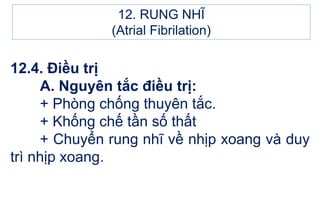 12.4. Điều trị
A. Nguyên tắc điều trị:
+ Phòng chống thuyên tắc.
+ Khống chế tần số thất
+ Chuyển rung nhĩ về nhịp xoang và duy
trì nhịp xoang.
12. RUNG NHĨ
(Atrial Fibrilation)
 