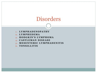 1 . L Y M P H A D E N O P A T H Y
2 . L Y M P H E D E M A
3 . H O D G K I N ’ S L Y M P H O M A
4 . C A S T L E M A N D I S E A S E
5 . M E S E N T E R I C L Y M P H A D E N I T I S
6 . T O N S I L L I T I S
Disorders
 