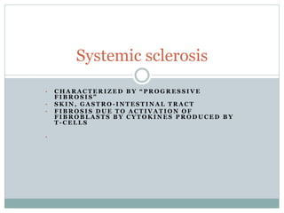 • C H A R A C T E R I Z E D B Y “ P R O G R E S S I V E
F I B R O S I S ”
• S K I N , G A S T R O - I N T E S T I N A L T R A C T
• F I B R O S I S D U E T O A C T I V A T I O N O F
F I B R O B L A S T S B Y C Y T O K I N E S P R O D U C E D B Y
T - C E L L S
•
Systemic sclerosis
 