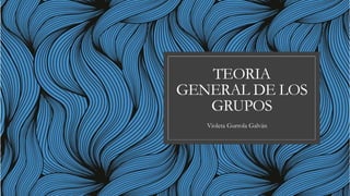 TEORIA
GENERAL DE LOS
GRUPOS
Violeta Gurrola Galván
 
