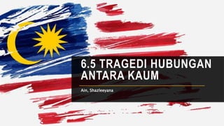 6.5 TRAGEDI HUBUNGAN
ANTARA KAUM
Ain, Shazleeyana
 