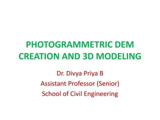 PHOTOGRAMMETRIC DEM
CREATION AND 3D MODELING
Dr. Divya Priya B
Assistant Professor (Senior)
School of Civil Engineering
 