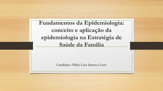 Fundamentos da Epidemiologia:
conceito e aplicação da
epidemiologia na Estratégia de
Saúde da Família
Candidato: Pablo Luiz Santos Couto
 
