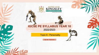 IGCSE PE SYLLABUS YEAR 10
Topic 6 : Personality
2022/2023
By Mr. Hakimin
 