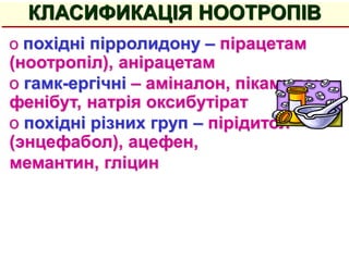 o похідні пірролидону – пірацетам
(ноотропіл), анірацетам
o гамк-ергічні – аміналон, пікамилон,
фенібут, натрія оксибутірат
o похідні різних груп – пірідитол
(энцефабол), ацефен,
мемантин, гліцин
КЛАСИФИКАЦІЯ НООТРОПІВ
 